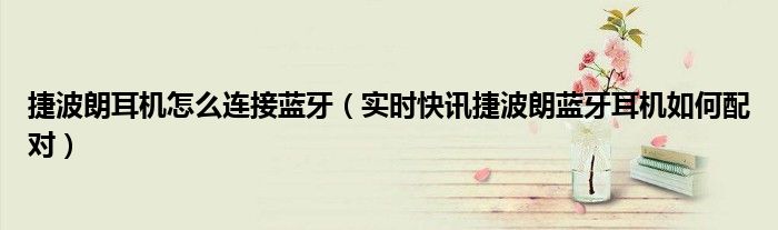 捷波朗蓝牙耳机怎么调音量 捷波朗蓝牙耳机如何连接手机