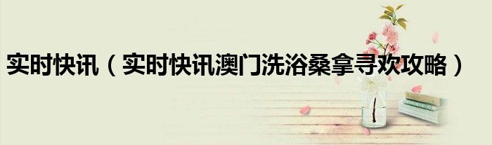 实时快讯（实时快讯澳门洗浴桑拿寻欢攻略） 2021澳门桑拿价格是多少