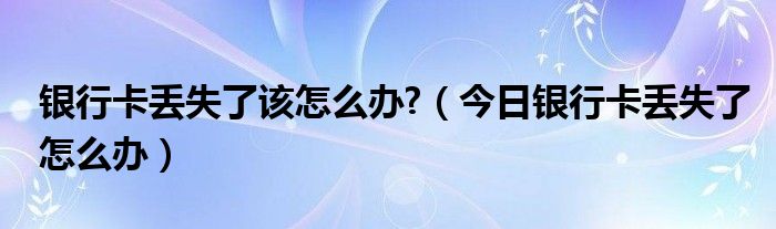 银行卡丢失补办需要多久 银行卡丢失如何查银行卡流水明细