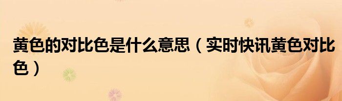黄色的对比颜色是什么颜色的 黄色的对比颜色是什么