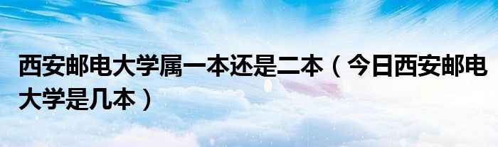 西安邮电大学是一本学校还是二本 西安邮电大学是一本还是二本院校