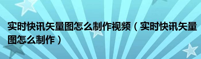 实时快讯是什么意思 实时快讯矢量图怎么制作视频（实时快讯矢量图怎么制作）