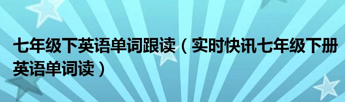 七年级下英语单词跟读第二单元 七年级下英语单词视频讲解