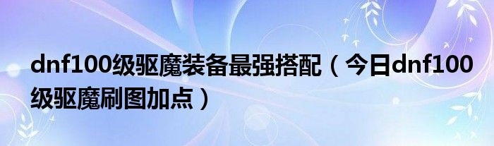 dnf100级驱魔装备最强搭配 dnf平民驱魔走什么装备流派