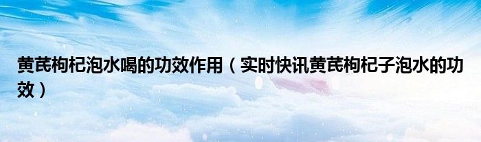 黄芪枸杞泡水喝的用量 黄芪枸杞泡水喝的功效和作用