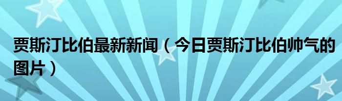 贾斯汀比伯最近动态照片 贾斯汀比伯今日头条新闻