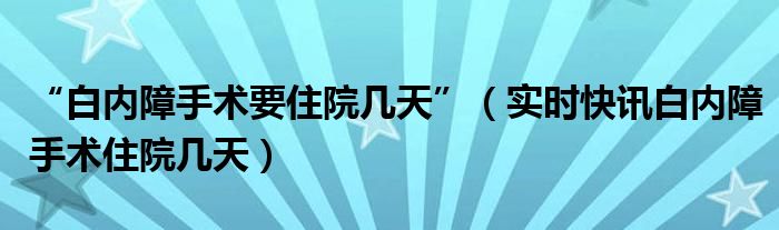 白内障手术需要住院几天和恢复期 白内障手术住院多长时间