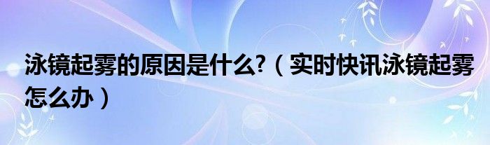 泳镜起雾怎么办小妙招 泳镜起雾最好的解决方法