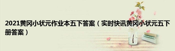 2021黄冈小状元作业本五下答案（实时快讯黄冈小状元五下册答案）