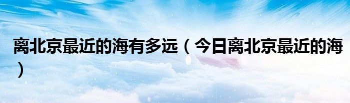 距离北京最近的沙漠 距离北京最近的海具体在哪