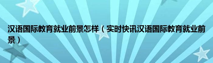 汉语国际教育基础 汉语国际教育就业现状及前景