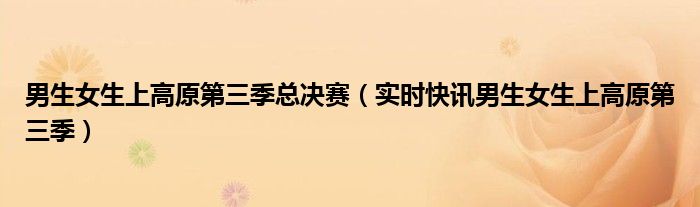 男生女生上高原第五季总决赛 男生女生上高原第三季首播