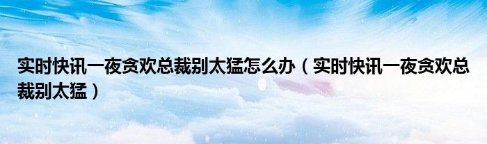 实时快讯一夜贪欢总裁别太猛怎么办（实时快讯一夜贪欢总裁别太猛）