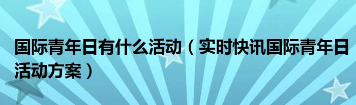 国际青年日主题解读 世界青年日主题活动策划