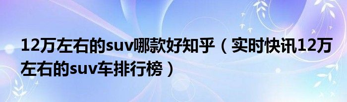 12万左右的suv车长五米左右 12万左右的suv车前十名