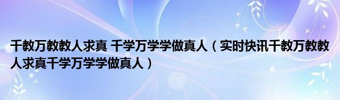 千教万教教人求真 千学万学学做真人（实时快讯千教万教教人求真千学万学学做真人）