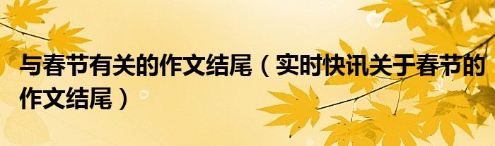 关于春节作文的结尾的句子 关于春节的作文结尾优美
