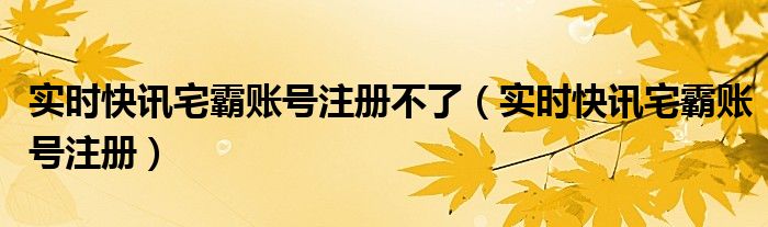 实时快讯宅霸账号注册不了（实时快讯宅霸账号注册）