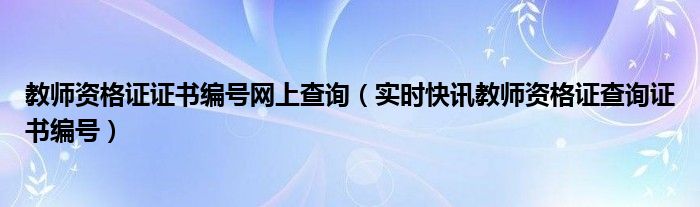 教师资格证证书编号网上查询（实时快讯教师资格证查询证书编号）