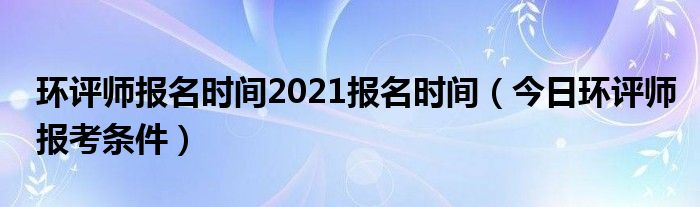 环评师报名时间和考试时间 今年环评师考试报名情况