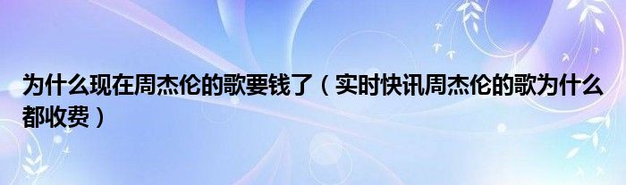 为什么现在周杰伦的歌要钱了（实时快讯周杰伦的歌为什么都收费）