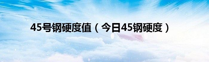45号钢的硬度常规是多少度 45号钢硬度级别