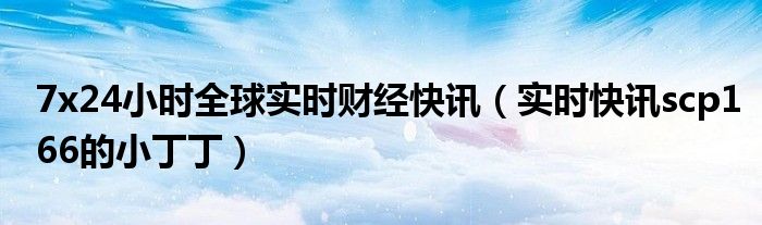 7x24小时全球实时财经快讯（实时快讯scp166的小丁丁）