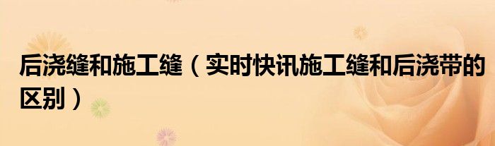 施工缝跟后浇带有啥区别 施工缝跟后浇带的区别