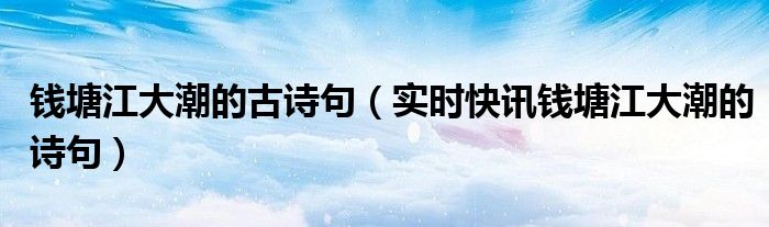 关于描写钱塘江大潮的古诗(54首) 钱塘江大潮,的诗句