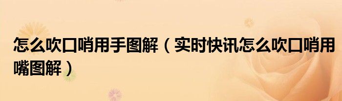 怎么吹口哨用嘴不用手 怎么吹口哨用嘴100%正确