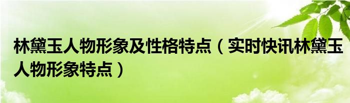 林黛玉人物性格特点分析结合原文 林黛玉人物性格特点以及主要事迹
