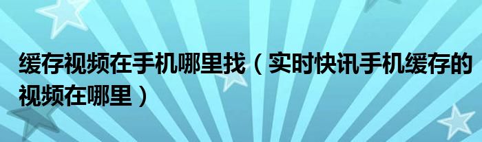 缓存的视频在哪里 缓存的视频怎么在手机本地查找