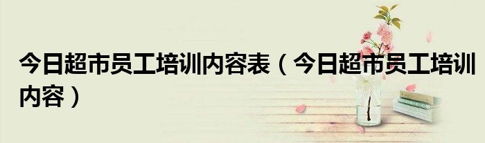 超市员工培训计划内容表 超市员工培训方案及培训计划表
