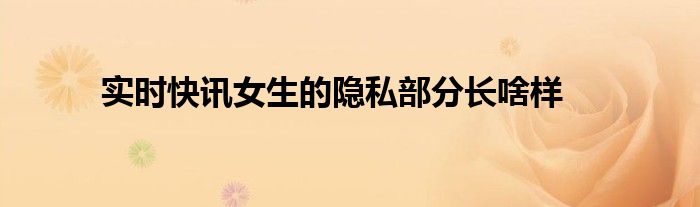 实时快讯女生的隐私部分长啥样