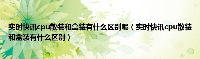 实时快讯cpu散装和盒装有什么区别呢（实时快讯cpu散装和盒装有什么区别）