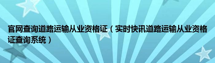 官网查询道路运输从业资格证（实时快讯道路运输从业资格证查询系统）