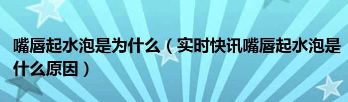 嘴唇起水泡是什么原因导致 嘴唇起水泡视频