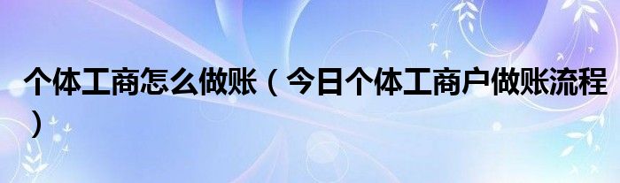 个体工商营业执照怎么做账 个体工商户如何做账具体操作