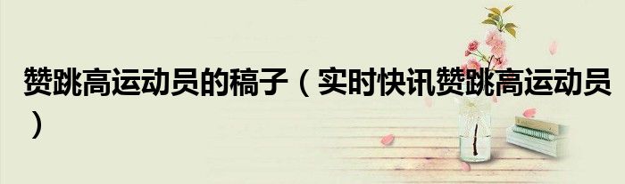 赞跳高运动员稿子四句 赞跳高运动员稿件
