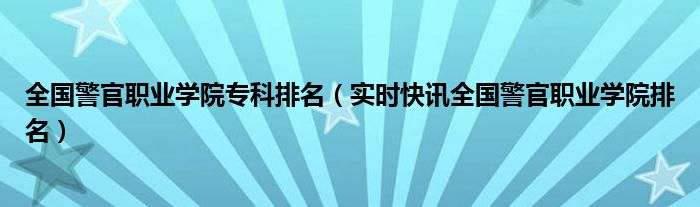 全国警官职业学院专科排名 全国警官职业学院有哪些