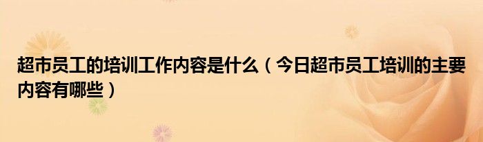 超市员工的培训工作内容是什么（今日超市员工培训的主要内容有哪些）