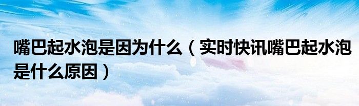 嘴巴上火起水泡能不能把水泡弄破 嘴巴起水泡视频