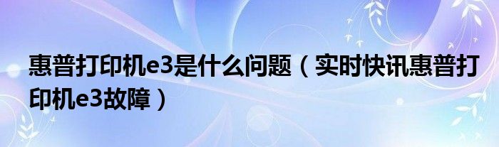 惠普打印机哪个型号好用家用 惠普打印机e3是什么故障