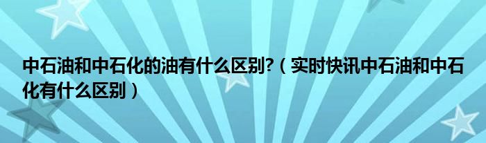 中石油与中石化哪个单位待遇好 中石油与中石化的油品有什么区别