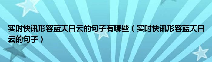 实时快讯形容蓝天白云的句子有哪些（实时快讯形容蓝天白云的句子）