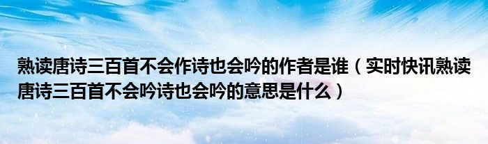 熟读唐诗三百首不会作诗也会吟的作者是谁（实时快讯熟读唐诗三百首不会吟诗也会吟的意思是什么）
