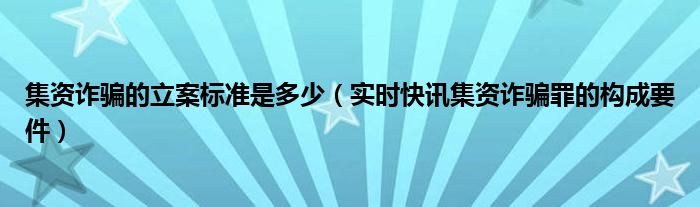 集资诈骗案立案标准是什么 集资诈骗罪的立案标准是什么?