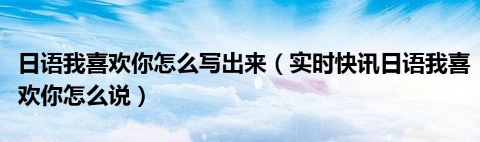 日语中我喜欢你中文谐音怎么说歌词 日语中我喜欢你怎么说呢语音