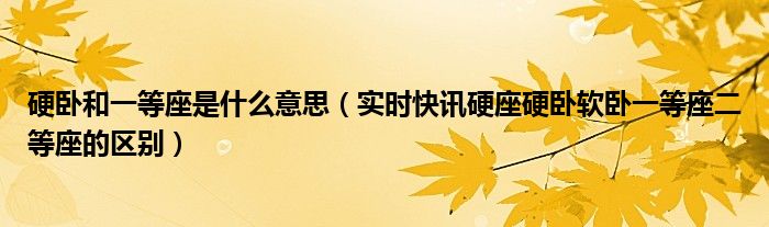 硬卧和一等座是什么意思（实时快讯硬座硬卧软卧一等座二等座的区别）