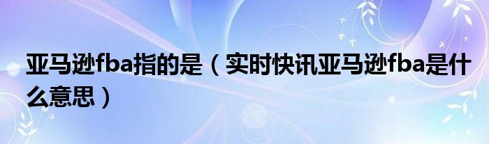 海外仓fba是什么意思 fba是什么意思?亚马逊fba指的是什么1002无标题